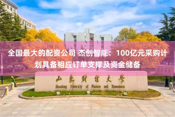全国最大的配资公司 杰创智能:100亿元采购计划具备相应订单支撑及资金储备