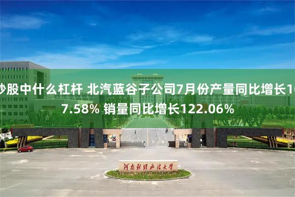 炒股中什么杠杆 北汽蓝谷子公司7月份产量同比增长107.58% 销量同比增长122.06%