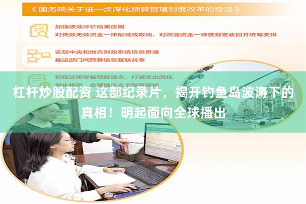 杠杆炒股配资 这部纪录片，揭开钓鱼岛波涛下的真相！明起面向全球播出
