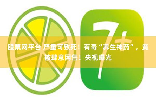 股票网平台 严重可致死！有毒“养生神药”，竟被肆意网售！央视曝光