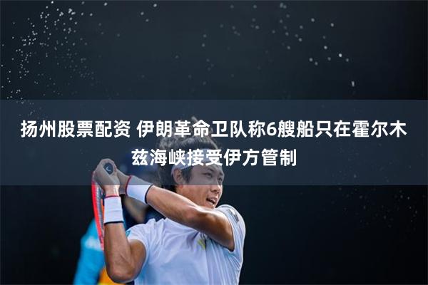 扬州股票配资 伊朗革命卫队称6艘船只在霍尔木兹海峡接受伊方管制