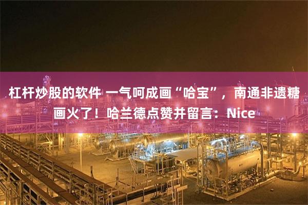 杠杆炒股的软件 一气呵成画“哈宝”,南通非遗糖画火了!哈兰德点赞并留言:Nice
