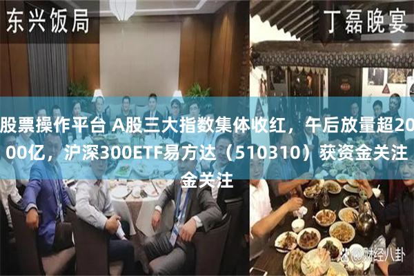 股票操作平台 A股三大指数集体收红,午后放量超2000亿,沪深300ETF易方达(510310)获资金关注