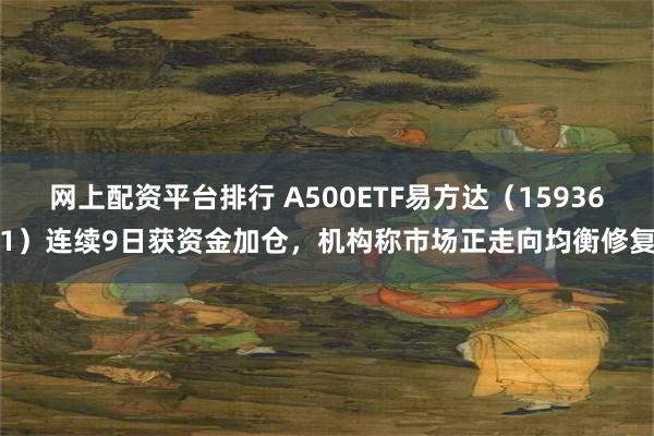 网上配资平台排行 A500ETF易方达（159361）连续9日获资金加仓，机构称市场正走向均衡修复