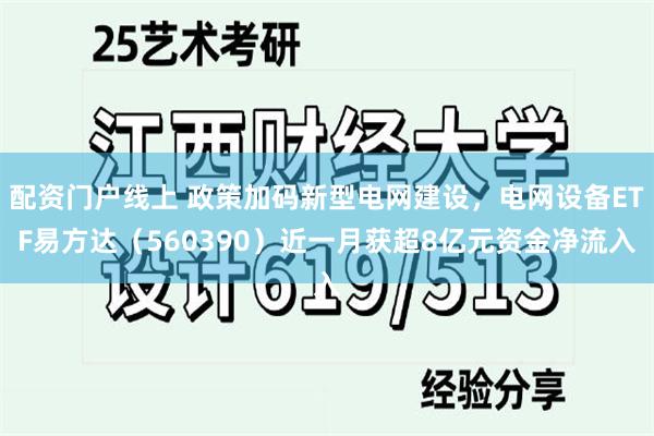 配资门户线上 政策加码新型电网建设，电网设备ETF易方达（560390）近一月获超8亿元资金净流入