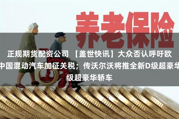 正规期货配资公司 【盖世快讯】大众否认呼吁欧盟对中国混动汽车加征关税；传沃尔沃将推全新D级超豪华轿车