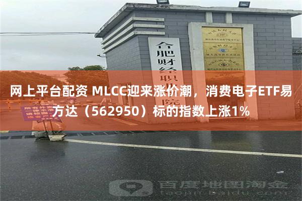 网上平台配资 MLCC迎来涨价潮，消费电子ETF易方达（562950）标的指数上涨1%