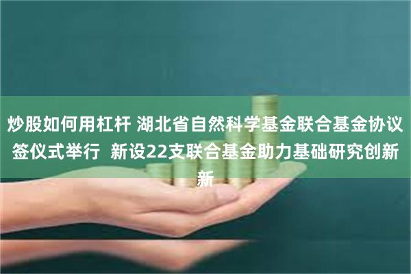 炒股如何用杠杆 湖北省自然科学基金联合基金协议签仪式举行 新设22支联合基金助力基础研究创新