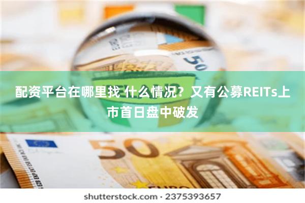 配资平台在哪里找 什么情况？又有公募REITs上市首日盘中破发