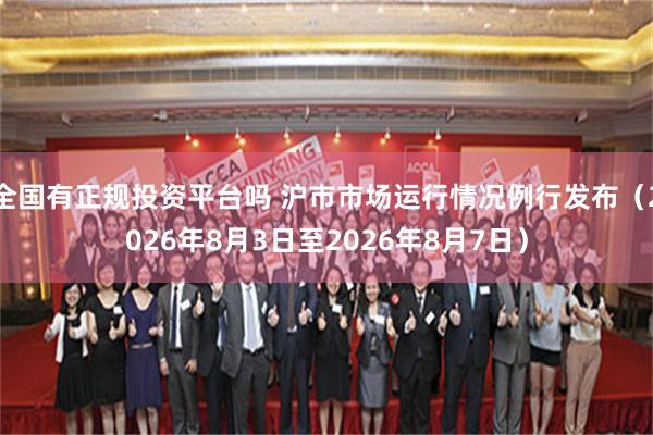 全国有正规投资平台吗 沪市市场运行情况例行发布（2026年8月3日至2026年8月7日）