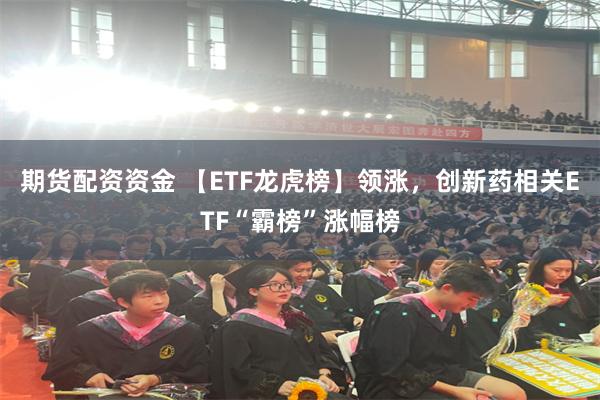 期货配资资金 【ETF龙虎榜】领涨，创新药相关ETF“霸榜”涨幅榜