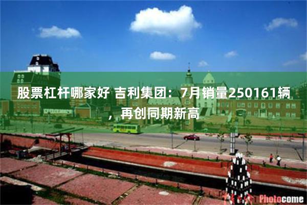 股票杠杆哪家好 吉利集团：7月销量250161辆，再创同期新高