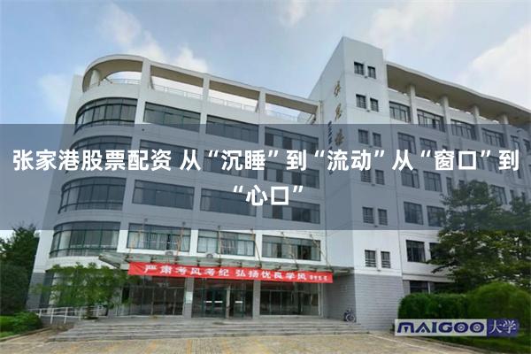 张家港股票配资 从“沉睡”到“流动”从“窗口”到“心口”