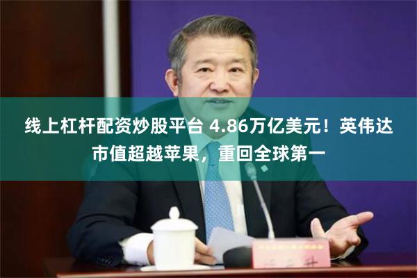 线上杠杆配资炒股平台 4.86万亿美元!英伟达市值超越苹果,重回全球第一