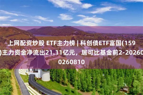 上网配资炒股 ETF主力榜 | 科创债ETF富国(159200)主力资金净流出21.11亿元，居可比基金前2-20260810