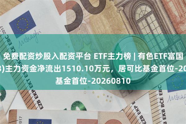 免费配资炒股入配资平台 ETF主力榜 | 有色ETF富国(159168)主力资金净流出1510.10万元，居可比基金首位-20260810