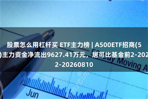 股票怎么用杠杆买 ETF主力榜 | A500ETF招商(560610)主力资金净流出9627.41万元，居可比基金前2-20260810