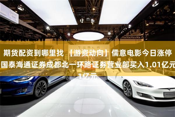 期货配资到哪里找 【游资动向】儒意电影今日涨停 国泰海通证券成都北一环路证券营业部买入1.01亿元
