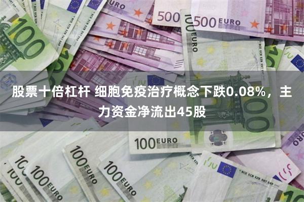 股票十倍杠杆 细胞免疫治疗概念下跌0.08%,主力资金净流出45股