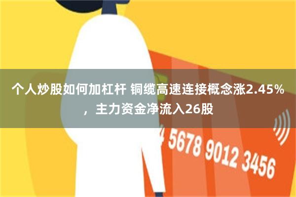 个人炒股如何加杠杆 铜缆高速连接概念涨2.45%，主力资金净流入26股