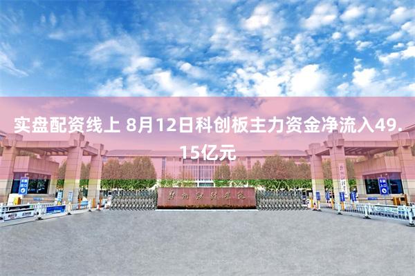 实盘配资线上 8月12日科创板主力资金净流入49.15亿元