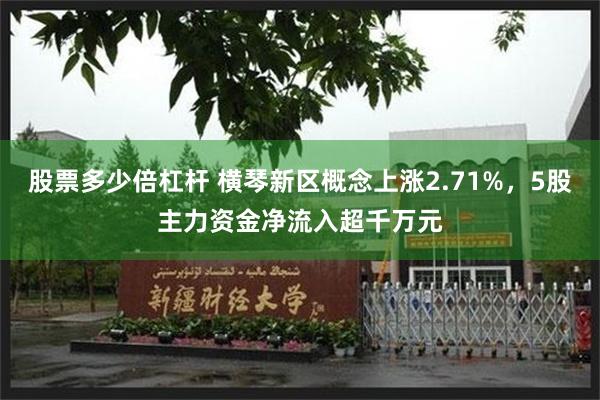 股票多少倍杠杆 横琴新区概念上涨2.71%，5股主力资金净流入超千万元