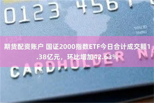 期货配资账户 国证2000指数ETF今日合计成交额1.38亿元，环比增加42.63%