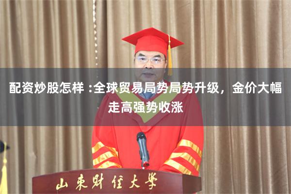 配资炒股怎样 :全球贸易局势局势升级,金价大幅走高强势收涨