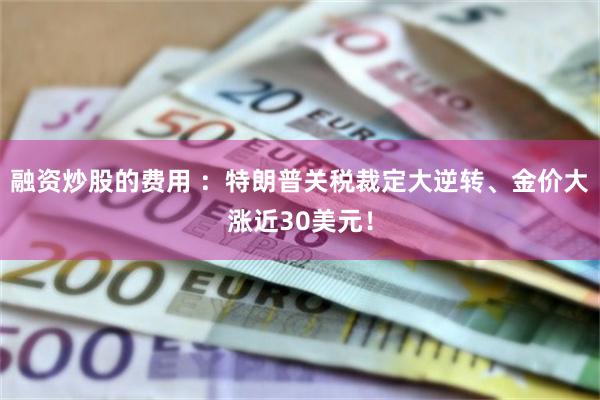 融资炒股的费用 ：特朗普关税裁定大逆转、金价大涨近30美元！