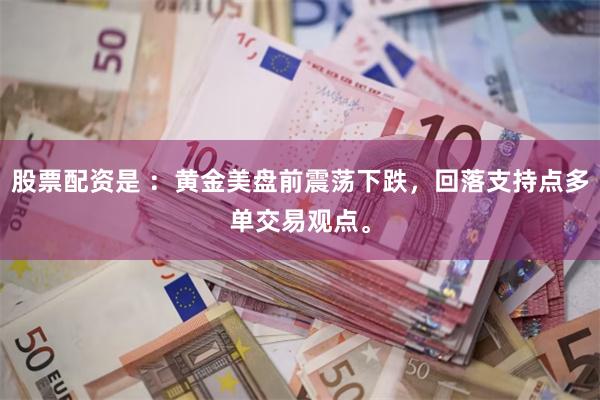 股票配资是 ：黄金美盘前震荡下跌，回落支持点多单交易观点。