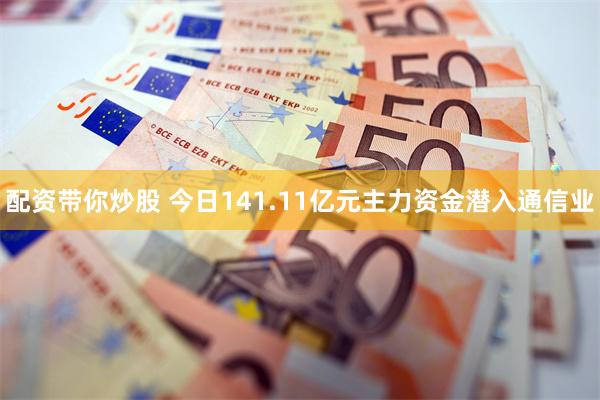 配资带你炒股 今日141.11亿元主力资金潜入通信业