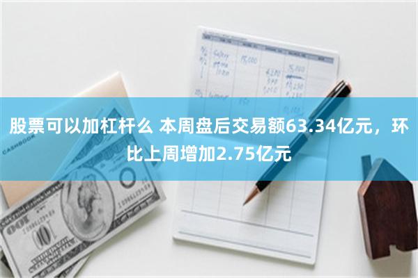 股票可以加杠杆么 本周盘后交易额63.34亿元，环比上周增加2.75亿元