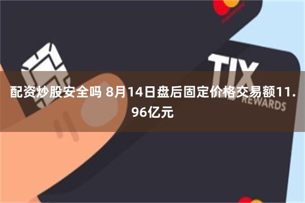 配资炒股安全吗 8月14日盘后固定价格交易额11.96亿元