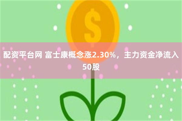 配资平台网 富士康概念涨2.30%,主力资金净流入50股