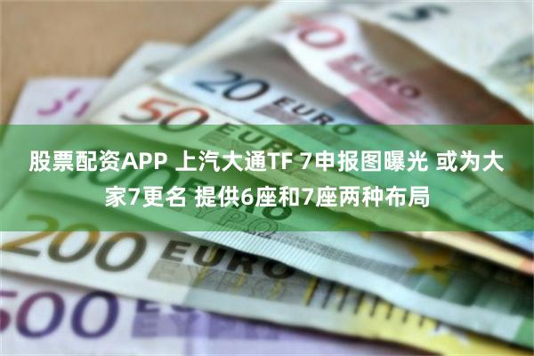 股票配资APP 上汽大通TF 7申报图曝光 或为大家7更名 提供6座和7座两种布局