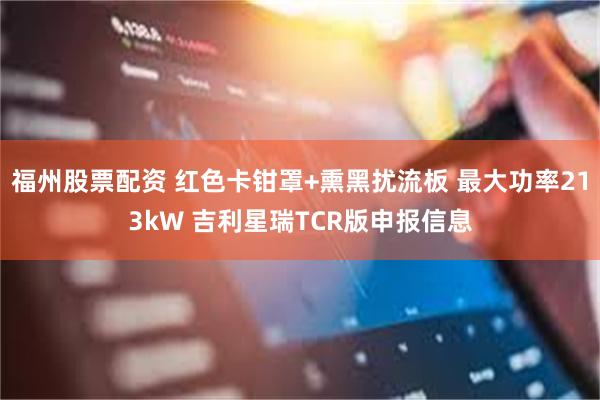 福州股票配资 红色卡钳罩+熏黑扰流板 最大功率213kW 吉利星瑞TCR版申报信息