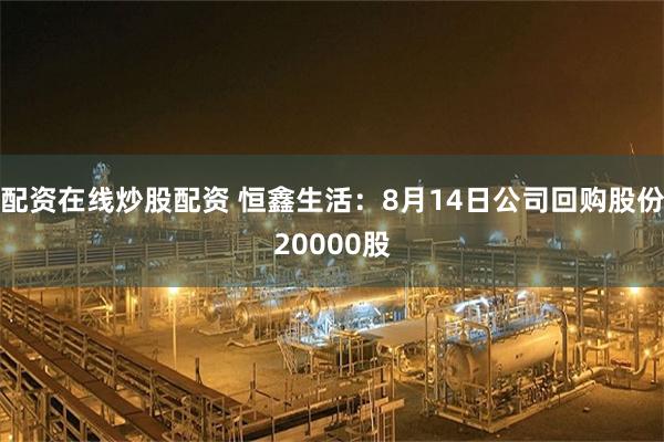 配资在线炒股配资 恒鑫生活：8月14日公司回购股份20000股
