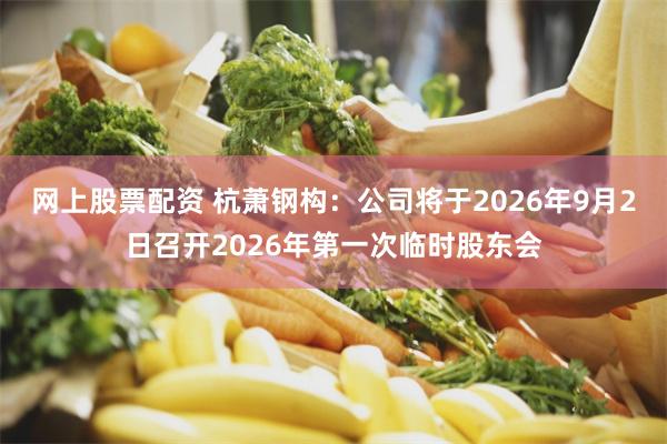 网上股票配资 杭萧钢构：公司将于2026年9月2日召开2026年第一次临时股东会