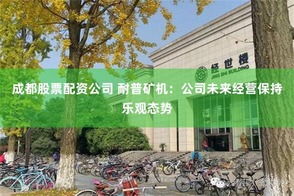 成都股票配资公司 耐普矿机：公司未来经营保持乐观态势