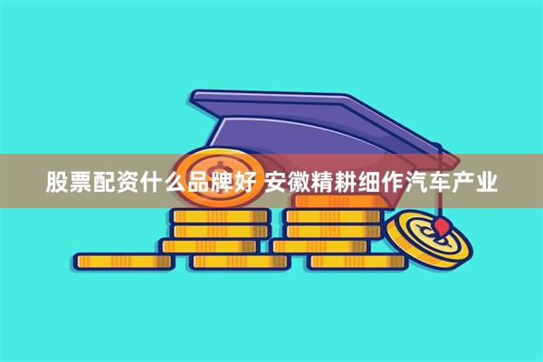 股票配资什么品牌好 安徽精耕细作汽车产业