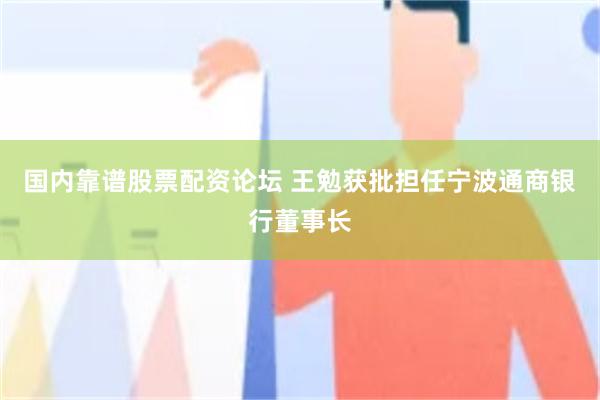 国内靠谱股票配资论坛 王勉获批担任宁波通商银行董事长
