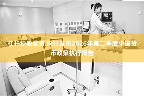 杠杆炒股配资 央行发布2026年第二季度中国货币政策执行报告
