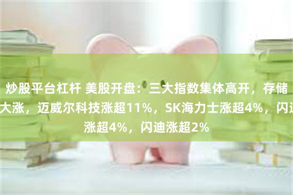 炒股平台杠杆 美股开盘：三大指数集体高开，存储芯片板块大涨，迈威尔科技涨超11%，SK海力士涨超4%，闪迪涨超2%