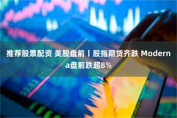 推荐股票配资 美股盘前丨股指期货齐跌 Moderna盘前跌超8%
