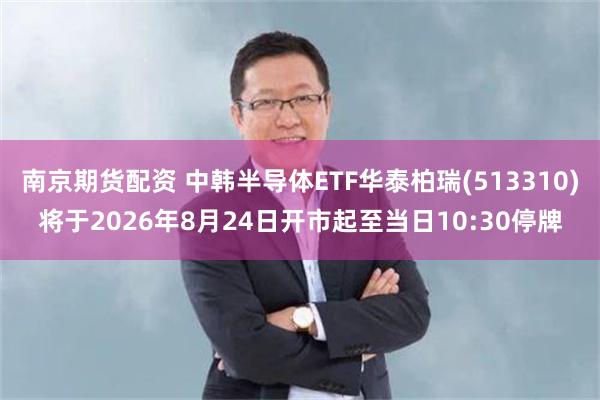 南京期货配资 中韩半导体ETF华泰柏瑞(513310)将于2026年8月24日开市起至当日10:30停牌