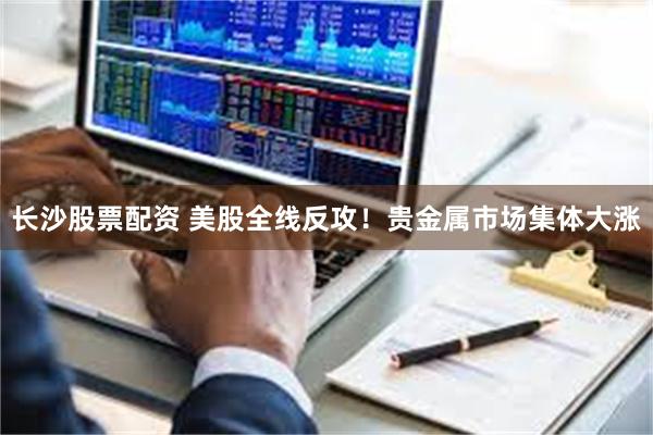 长沙股票配资 美股全线反攻！贵金属市场集体大涨