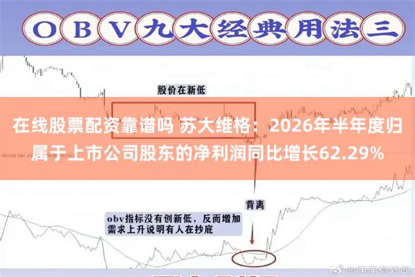 在线股票配资靠谱吗 苏大维格：2026年半年度归属于上市公司股东的净利润同比增长62.29%