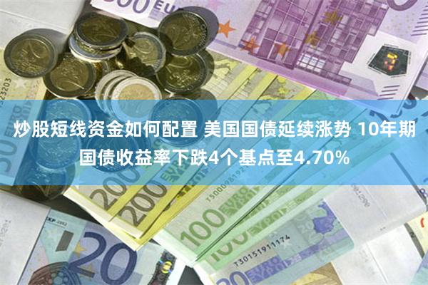 炒股短线资金如何配置 美国国债延续涨势 10年期国债收益率下跌4个基点至4.70%