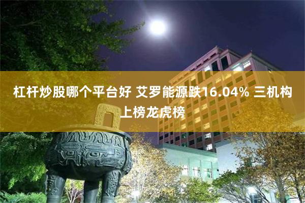 杠杆炒股哪个平台好 艾罗能源跌16.04% 三机构上榜龙虎榜