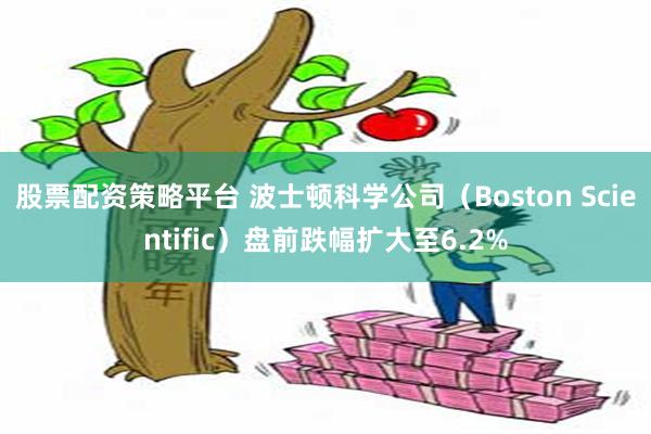 股票配资策略平台 波士顿科学公司（Boston Scientific）盘前跌幅扩大至6.2%